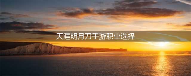天涯明月刀手游职业推荐2023 天刀各门派强度2023