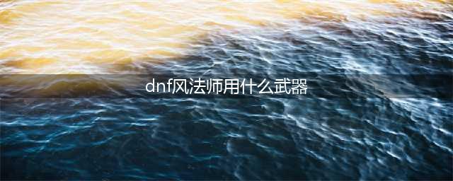 dnf风法师用什么武器 dnf风法用什么武器(dnf风法师用什么武器)