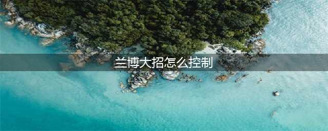 《LOL》兰博的大招如何放(兰博大招怎么控制)