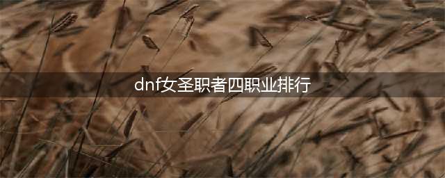 DNF女圣职者哪个职业厉害四职业排行分享(dnf女圣职者四职业排行)