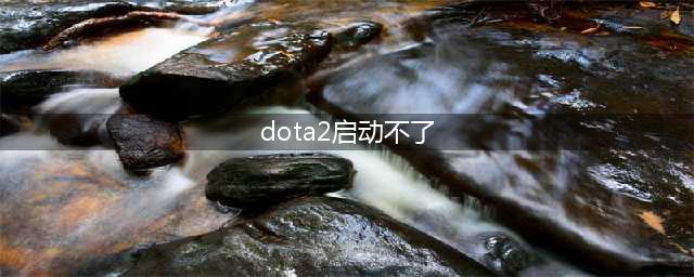 《dota2》无法打开游戏怎么回事 无法启动游戏解决教程攻略(dota2启动不了)