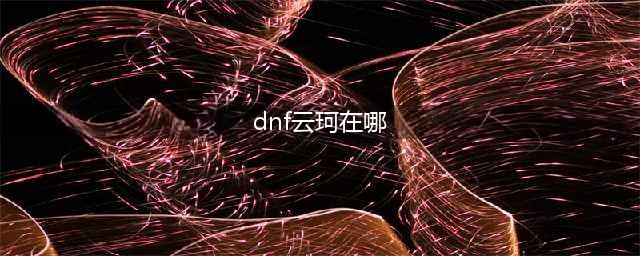 dnf云珂在哪里怎么去 云珂位置分享(dnf云珂在哪)