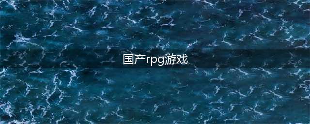 国产十大经典rpg单机游戏2022 经典rpg单机游戏排行榜(国产rpg游戏)