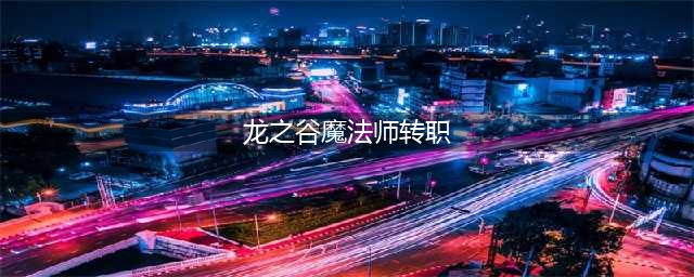 龙之谷手游魔法师转什么职业好,一转职业详细介绍