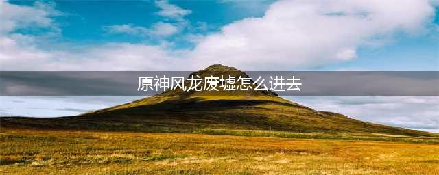 《原神》风龙废墟如何进 风龙废墟进入方法(原神风龙废墟怎么进去)