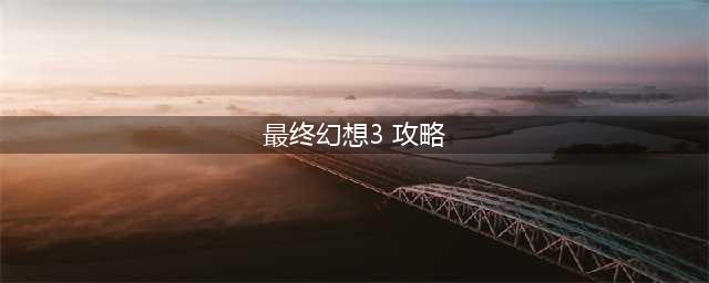 最终幻想3图文步骤攻略详解(最终幻想3 攻略)