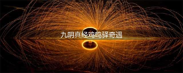 九阴真经奇遇奖励 九阴真经全奇遇汇总(九阴真经鸡鸣驿奇遇)
