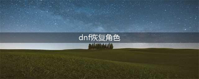 《dnf》删除角色怎么恢复 删除恢复方法一览(dnf恢复角色)