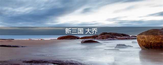 荣耀新三国手游大乔怎么样 大乔技能属性图鉴