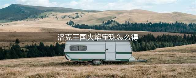 洛克王国火焰宝珠怎么得-火焰宝珠获取方法(洛克王国火焰宝珠怎么得)