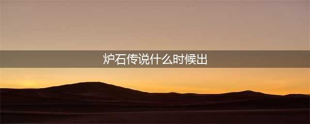 《炉石传说》上线时间一览 新版本几点上线(炉石传说什么时候出)