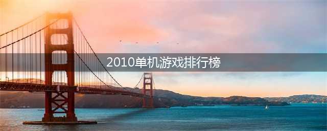 2000年到2010年单机游戏榜单推荐 十大经典单机游戏汇总(2010单机游戏排行榜)