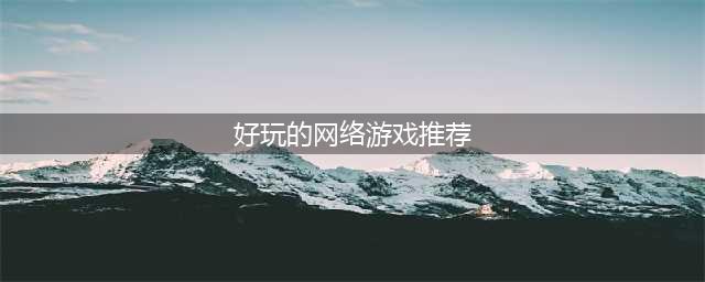 好玩的网络游戏排行榜2021 热门网络游戏前十推荐(好玩的网络游戏推荐)