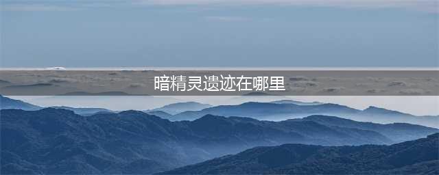 dnf暗精灵遗迹地下城详解 dnf暗精灵遗迹在哪里（位置全解）(暗精灵遗迹在哪里)