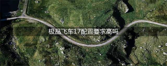 极品飞车17配置要求高吗 最低配置要求分享