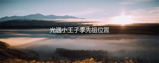 光遇小王子季先祖位置在哪 六个小王子季先祖位置大全