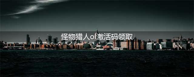 怪物猎人ol官网激活码怎么领取 怪物猎人ol激活码生成器下载教程(怪物猎人ol激活码领取)