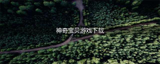 神奇宝贝游戏排行榜前十名下载2021 好玩的神奇宝贝游戏有哪些(神奇宝贝游戏下载)