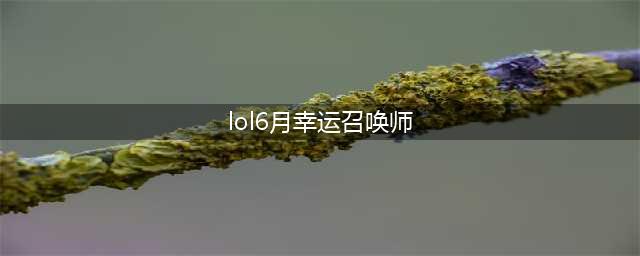 《召唤师》2021年6月幸运活动地址一览 6月幸运召唤师几时开启(lol6月幸运召唤师)