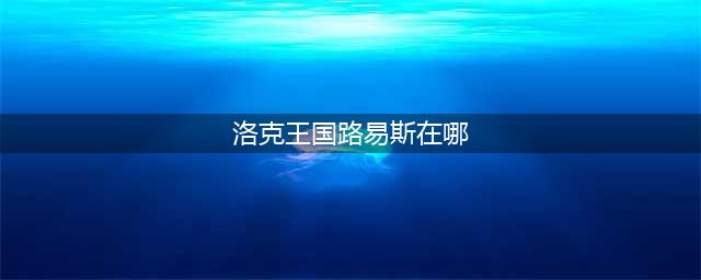 洛克王国智慧之理NPC位置大全 米多/罗宾/路易斯/拉尔夫/萌萌坐标汇总(洛克王国路易斯在哪)
