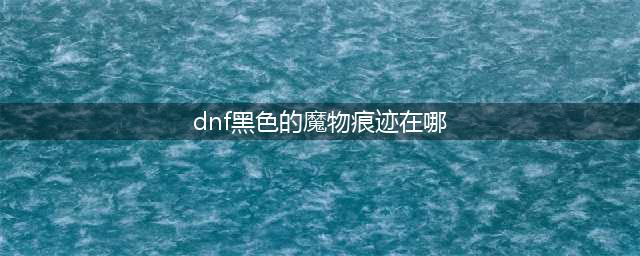 《dnf》黑色的魔物的痕迹如何进 黑色的魔物的痕迹进入方法介绍(dnf黑色的魔物痕迹在哪)