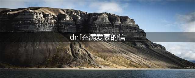 DNF充满爱慕的信怎么用 充满爱慕的信获得方法详解(dnf充满爱慕的信)