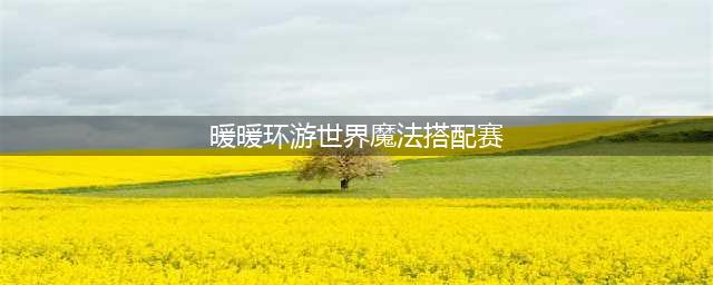 《暖暖环游世界》魔法搭配赛攻略大全 最简单S攻略