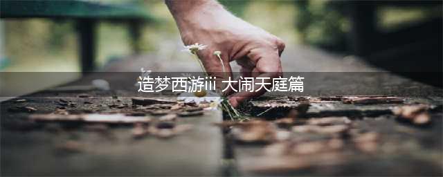 造梦西游3大闹天庭篇手机版下载2022 造梦西游3大闹天庭篇下载地址(造梦西游iii 大闹天庭篇)