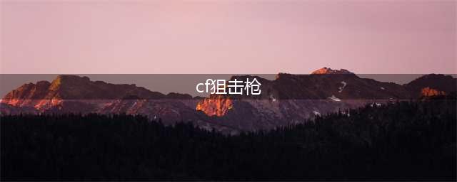 《CF》狙击枪哪个好 强势狙击枪大盘点(cf狙击枪)