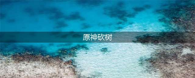 原神怎么砍树 砍树方法介绍(原神砍树)