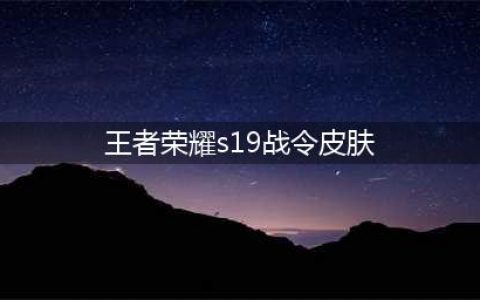 《王者荣耀》S19战令皮肤汇总 S19战令皮肤一览(王者荣耀s19战令皮肤)