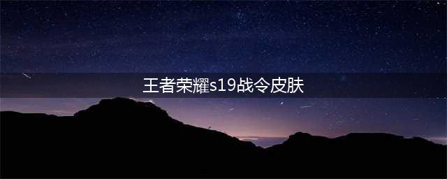 《王者荣耀》S19战令皮肤汇总 S19战令皮肤一览(王者荣耀s19战令皮肤)