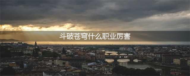 《斗破苍穹》八大哪个职业好(斗破苍穹什么职业厉害)