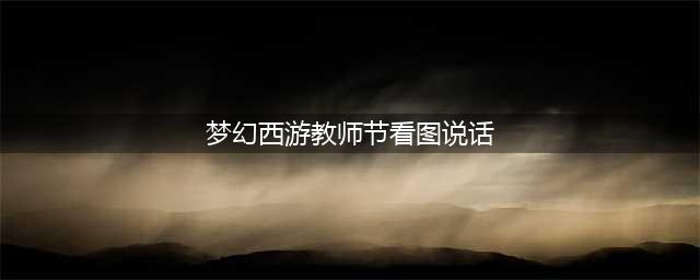《梦幻西游》看图说话攻略大全 教师节活动图文教程(梦幻西游教师节看图说话)