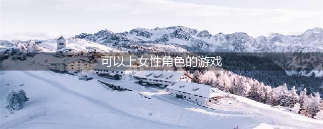 全部是女性角色的游戏有什么2022 全部是女性角色的游戏推荐(可以上女性角色的游戏)