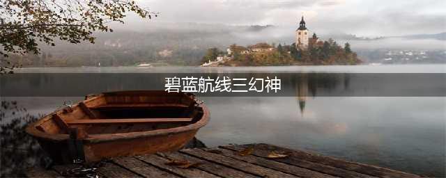 《碧蓝航线》三幻神是什么 三幻神详解(碧蓝航线三幻神)