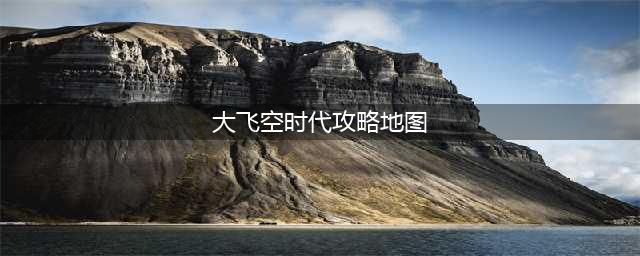 《DNF》大飞空时代全地图图文教程 大飞空时代全地图怎么玩(大飞空时代攻略地图)