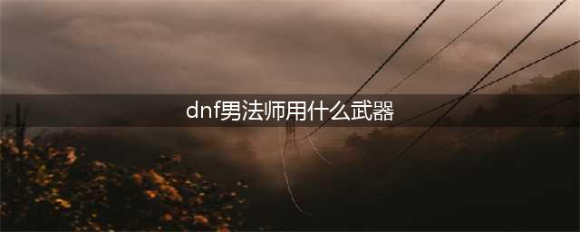 DNF手游男法师用什么武器好 男法师武器推荐