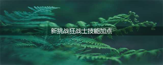 《DNF》狂战士100级技能怎么加点 狂战士100级技能加点推荐(新挑战狂战士技能加点)