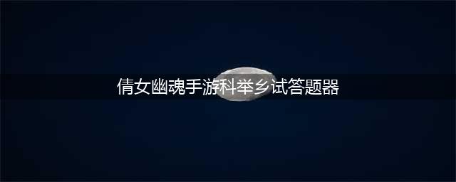 《倩女幽魂手游》科举答题器答案大全(倩女幽魂手游科举乡试答题器)