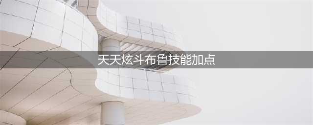 天天炫斗攻略之天天炫斗布鲁技能搭配加点详解(天天炫斗布鲁技能加点)