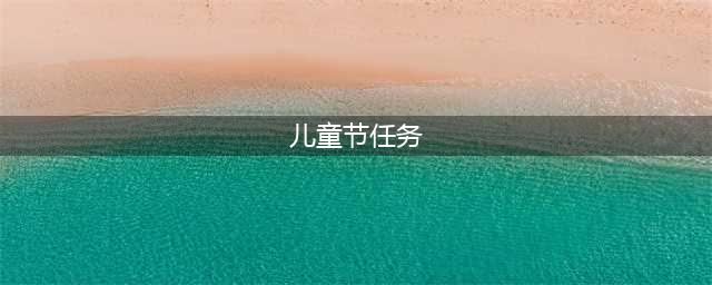 《不思议迷宫》儿童节任务有哪些 儿童节任务汇总一览(儿童节任务)
