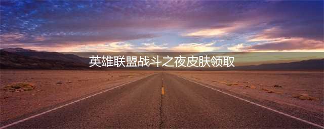《英雄联盟》战斗之夜宝箱皮肤领取地址介绍(英雄联盟战斗之夜皮肤领取)