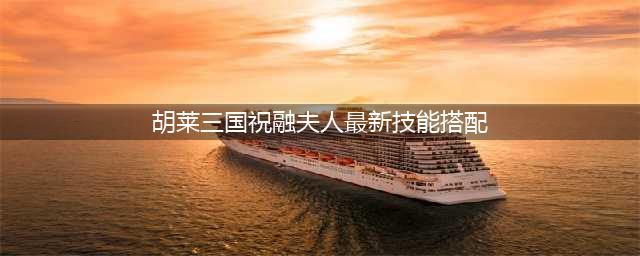 《三国志战略版》祝融夫人战法攻略 技能搭配推荐(胡莱三国祝融夫人最新技能搭配)