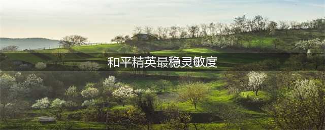 和平精英灵敏度怎么调最稳 和平精英最佳灵敏度设置参数2023