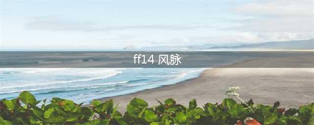 ff14 6.0风脉在哪里 ff14 6.0风脉泉位置分享(ff14 风脉)