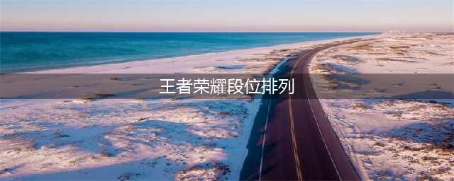 《王者荣耀》段位排列介绍(王者荣耀段位排列)