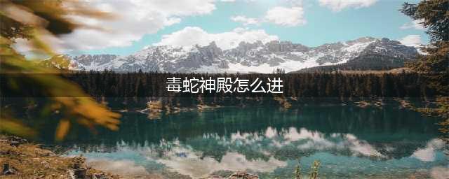 毒蛇神殿开门任务流程(毒蛇神殿怎么进)