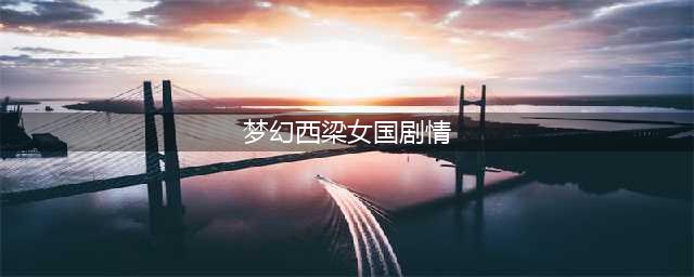 梦幻西游西梁女国剧情怎么过-西梁女国剧情通关攻略(梦幻西梁女国剧情)