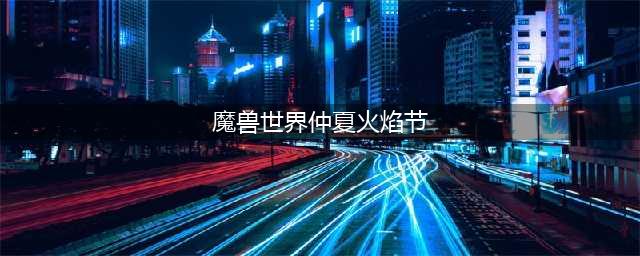 《魔兽世界》仲夏火焰节活动攻略 仲夏火焰节活动内容汇总(魔兽世界仲夏火焰节)